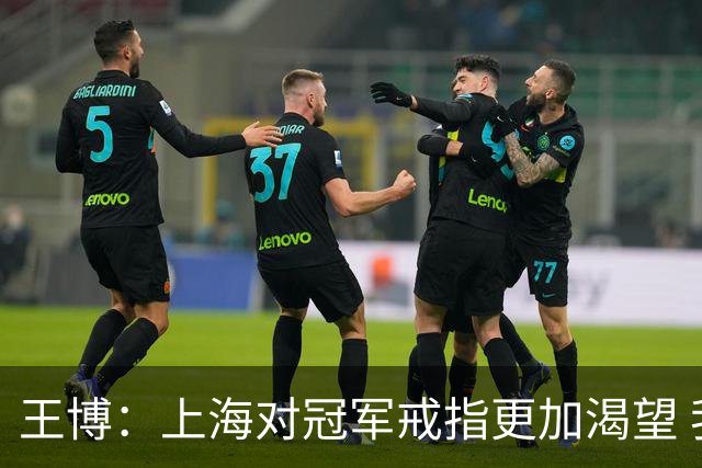 王博：上海对冠军戒指更加渴望 我们没有思想负担