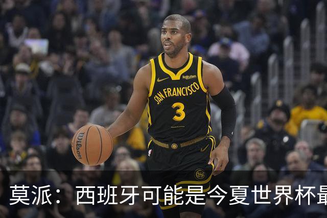 莫派：西班牙可能是今夏世界杯最强队 姆巴佩渴望再赢一座世界杯